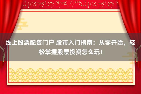 线上股票配资门户 股市入门指南：从零开始，轻松掌握股票投资怎么玩！