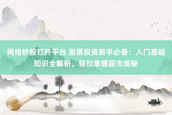 网络炒股杠杆平台 股票投资新手必备：入门基础知识全解析，轻松掌握股市奥秘