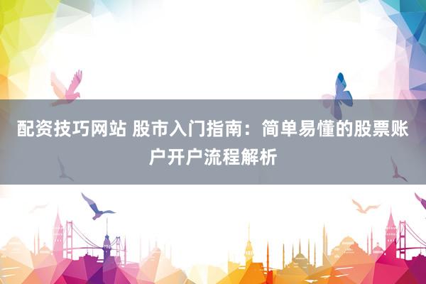 配资技巧网站 股市入门指南：简单易懂的股票账户开户流程解析