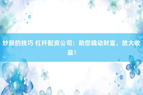 炒股的技巧 杠杆配资公司：助您撬动财富，放大收益！