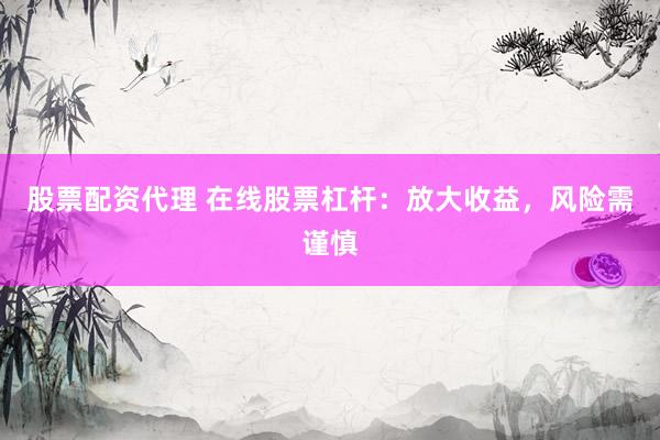 股票配资代理 在线股票杠杆：放大收益，风险需谨慎