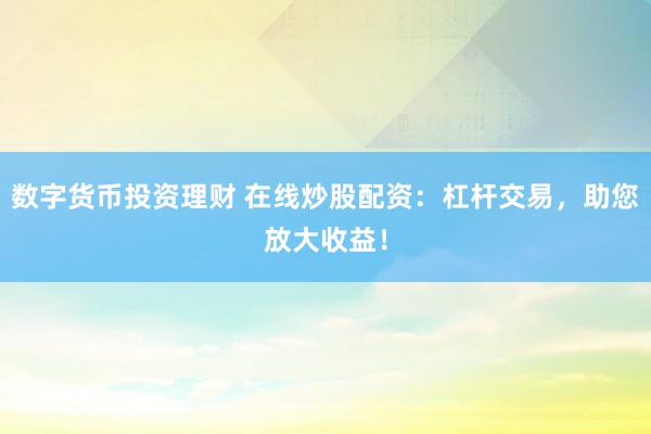 数字货币投资理财 在线炒股配资：杠杆交易，助您放大收益！