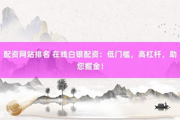 配资网站排名 在线白银配资：低门槛，高杠杆，助您掘金！