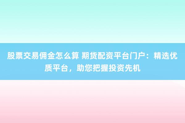 股票交易佣金怎么算 期货配资平台门户：精选优质平台，助您把握投资先机