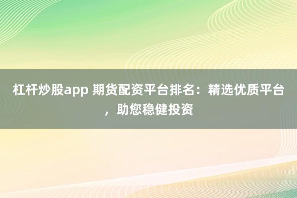 杠杆炒股app 期货配资平台排名：精选优质平台，助您稳健投资