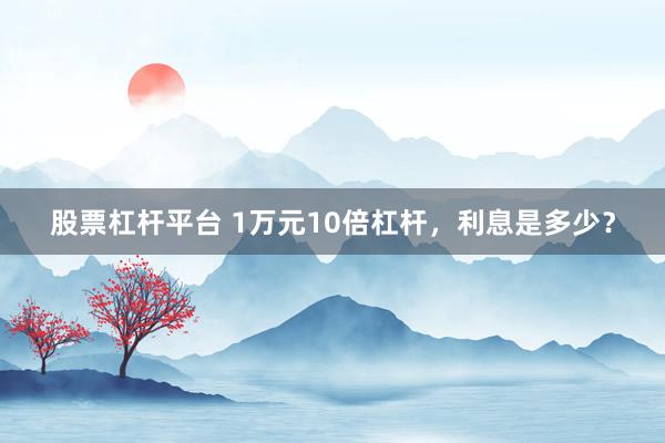 股票杠杆平台 1万元10倍杠杆，利息是多少？