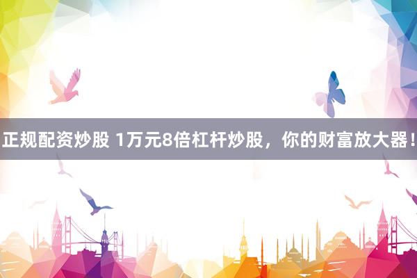 正规配资炒股 1万元8倍杠杆炒股，你的财富放大器！