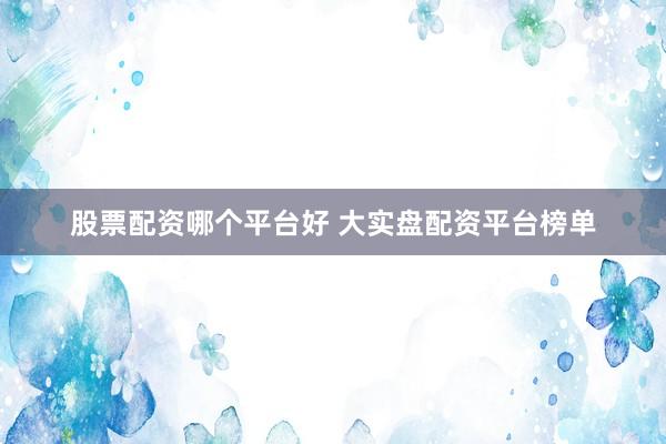 股票配资哪个平台好 大实盘配资平台榜单