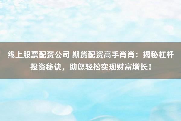线上股票配资公司 期货配资高手肖肖：揭秘杠杆投资秘诀，助您轻松实现财富增长！