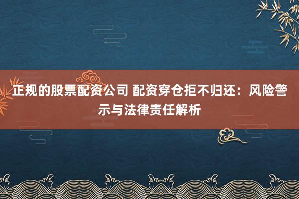 正规的股票配资公司 配资穿仓拒不归还：风险警示与法律责任解析
