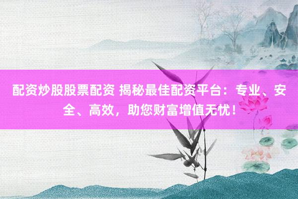 配资炒股股票配资 揭秘最佳配资平台：专业、安全、高效，助您财富增值无忧！