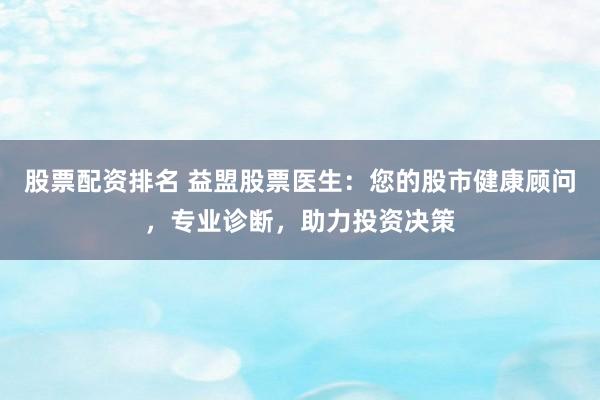 股票配资排名 益盟股票医生：您的股市健康顾问，专业诊断，助力投资决策