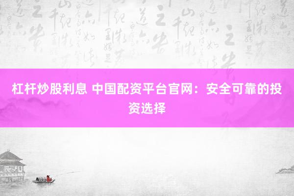 杠杆炒股利息 中国配资平台官网:安全可靠的投资选择
