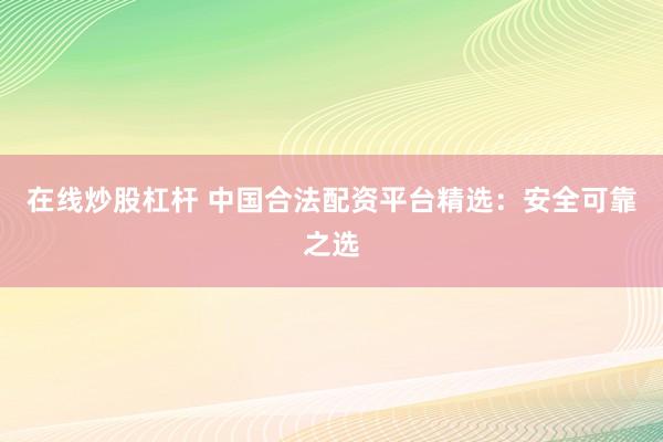 在线炒股杠杆 中国合法配资平台精选：安全可靠之选
