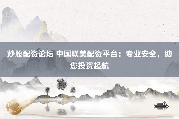 炒股配资论坛 中国联美配资平台：专业安全，助您投资起航