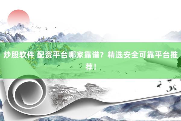 炒股软件 配资平台哪家靠谱？精选安全可靠平台推荐！
