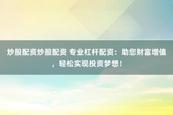 炒股配资炒股配资 专业杠杆配资：助您财富增值，轻松实现投资梦想！