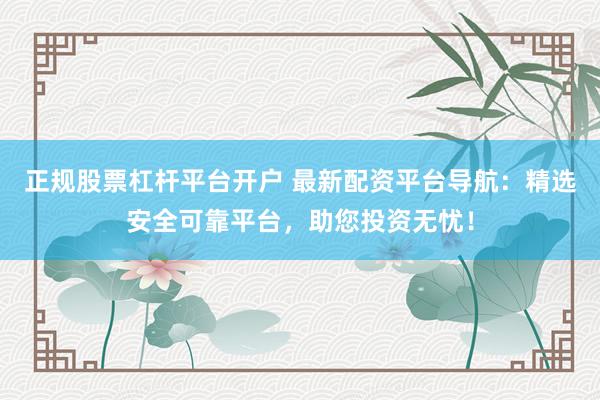 正规股票杠杆平台开户 最新配资平台导航：精选安全可靠平台，助您投资无忧！