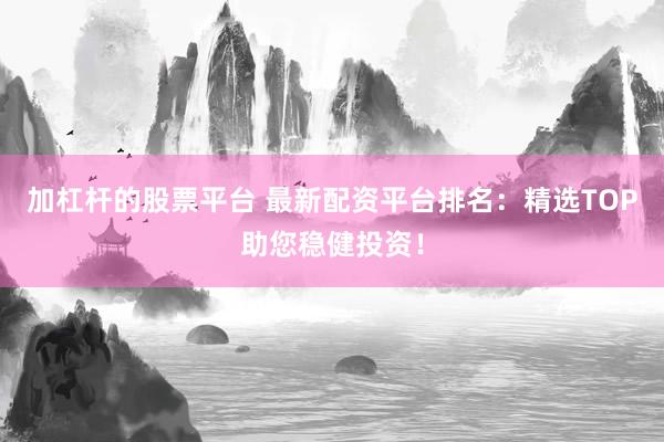 加杠杆的股票平台 最新配资平台排名：精选TOP助您稳健投资！