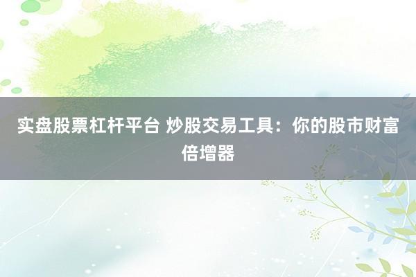 实盘股票杠杆平台 炒股交易工具：你的股市财富倍增器