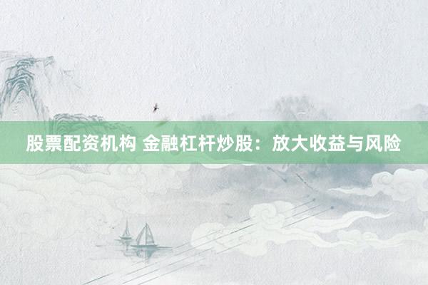 股票配资机构 金融杠杆炒股：放大收益与风险