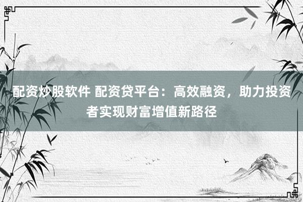 配资炒股软件 配资贷平台：高效融资，助力投资者实现财富增值新路径