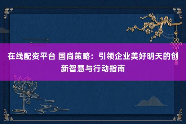 在线配资平台 国尚策略：引领企业美好明天的创新智慧与行动指南