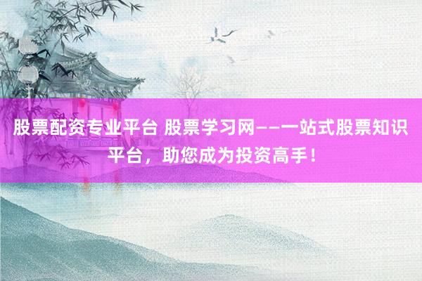 股票配资专业平台 股票学习网——一站式股票知识平台，助您成为投资高手！