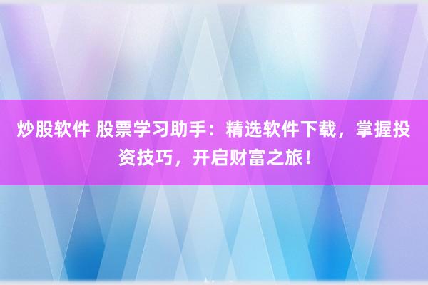 炒股软件 股票学习助手：精选软件下载，掌握投资技巧，开启财富之旅！