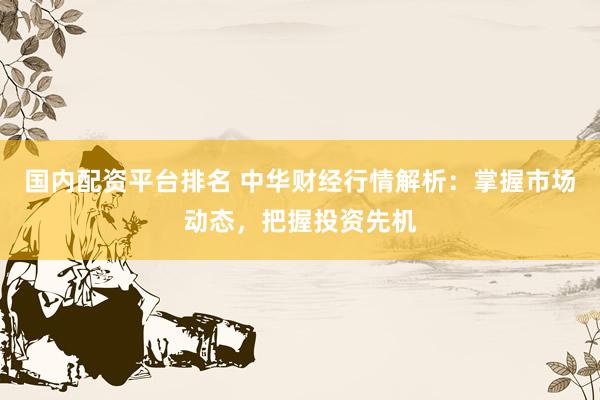 国内配资平台排名 中华财经行情解析：掌握市场动态，把握投资先机