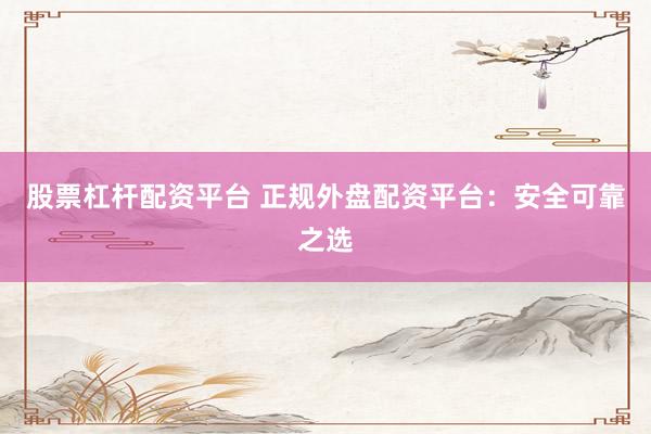 股票杠杆配资平台 正规外盘配资平台：安全可靠之选
