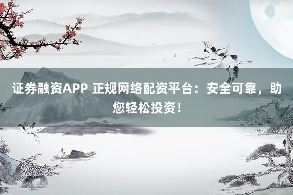 证券融资APP 正规网络配资平台：安全可靠，助您轻松投资！