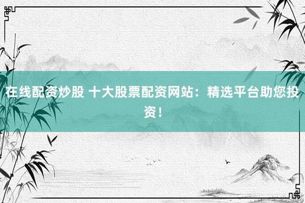 在线配资炒股 十大股票配资网站：精选平台助您投资！