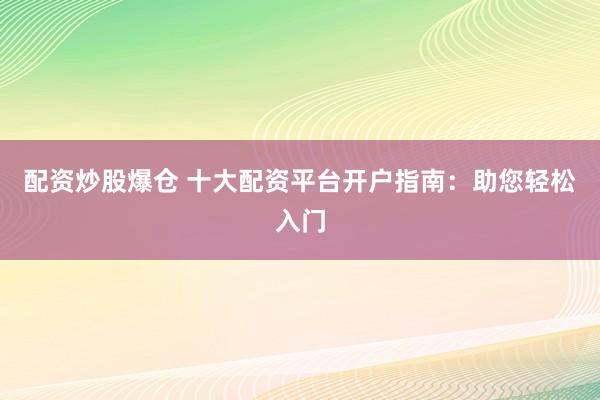 配资炒股爆仓 十大配资平台开户指南：助您轻松入门