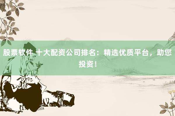 股票软件 十大配资公司排名：精选优质平台，助您投资！