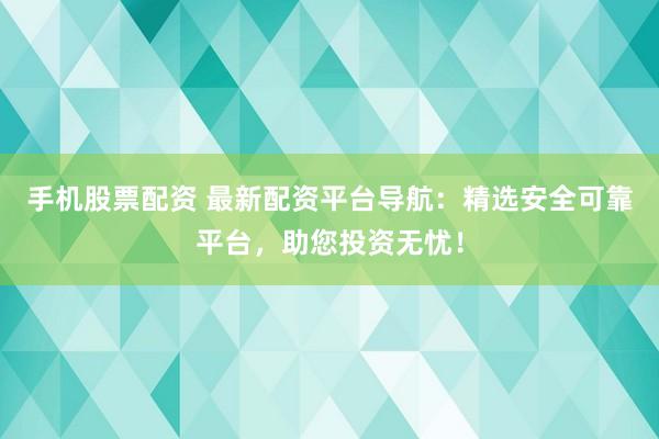 手机股票配资 最新配资平台导航：精选安全可靠平台，助您投资无忧！