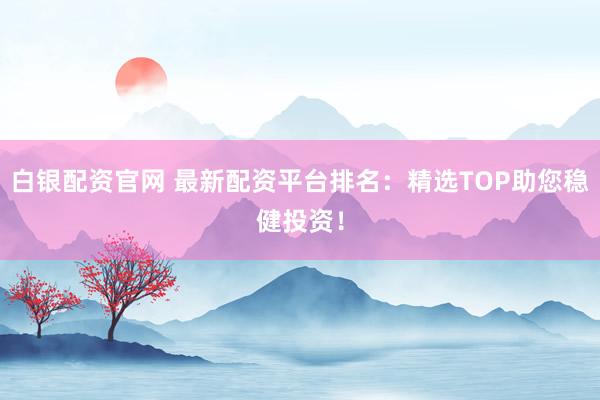 白银配资官网 最新配资平台排名：精选TOP助您稳健投资！