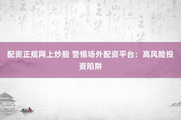 配资正规网上炒股 警惕场外配资平台：高风险投资陷阱