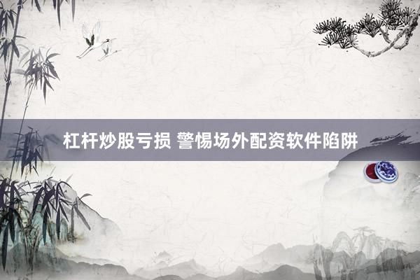 杠杆炒股亏损 警惕场外配资软件陷阱