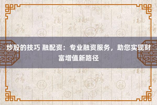 炒股的技巧 融配资：专业融资服务，助您实现财富增值新路径