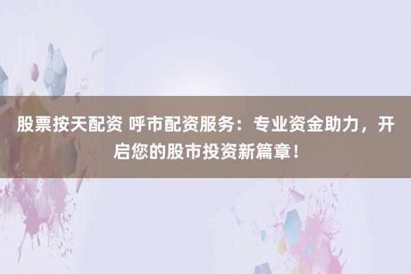 股票按天配资 呼市配资服务：专业资金助力，开启您的股市投资新篇章！