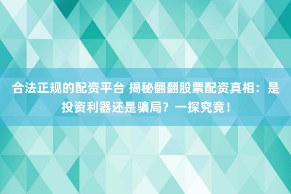 合法正规的配资平台 揭秘翻翻股票配资真相：是投资利器还是骗局？一探究竟！
