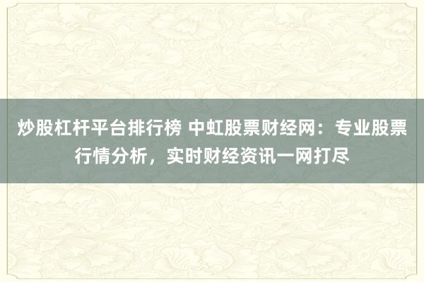炒股杠杆平台排行榜 中虹股票财经网：专业股票行情分析，实时财经资讯一网打尽