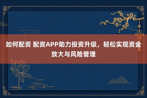 如何配资 配资APP助力投资升级，轻松实现资金放大与风险管理