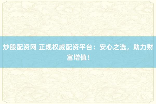 炒股配资网 正规权威配资平台：安心之选，助力财富增值！