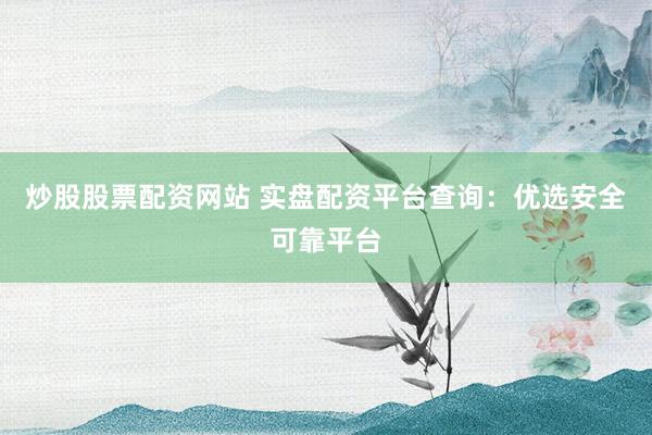 炒股股票配资网站 实盘配资平台查询：优选安全可靠平台