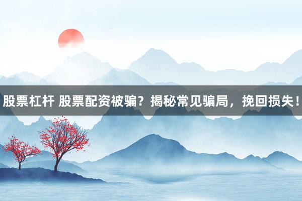 股票杠杆 股票配资被骗？揭秘常见骗局，挽回损失！