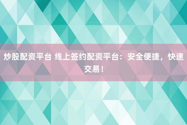炒股配资平台 线上签约配资平台：安全便捷，快速交易！