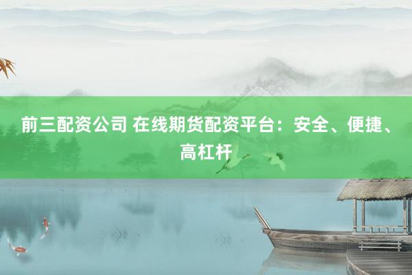 前三配资公司 在线期货配资平台：安全、便捷、高杠杆