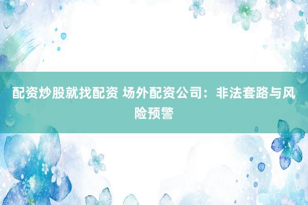 配资炒股就找配资 场外配资公司：非法套路与风险预警